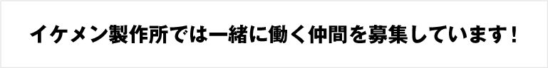 イケメン製作所では一緒に働く仲間を募集しています!